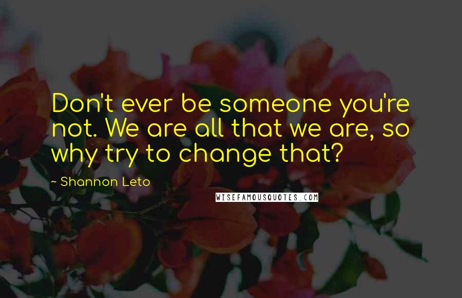 Shannon Leto Quotes: Don't ever be someone you're not. We are all that we are, so why try to change that?