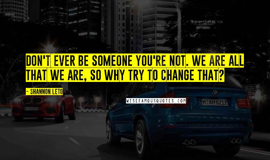 Shannon Leto Quotes: Don't ever be someone you're not. We are all that we are, so why try to change that?