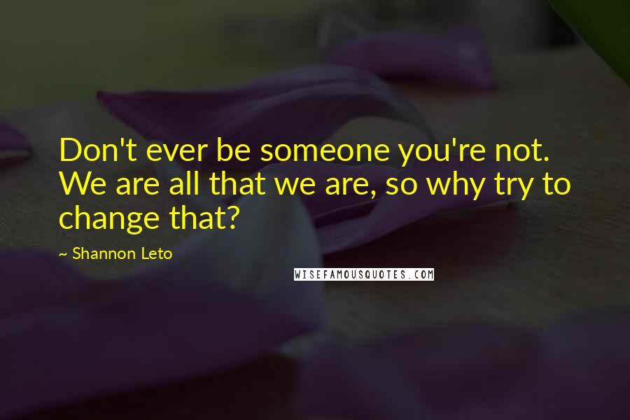 Shannon Leto Quotes: Don't ever be someone you're not. We are all that we are, so why try to change that?