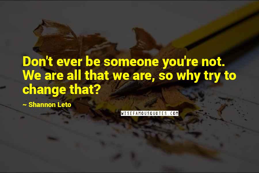 Shannon Leto Quotes: Don't ever be someone you're not. We are all that we are, so why try to change that?