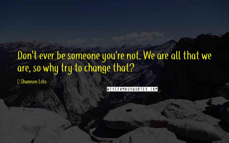 Shannon Leto Quotes: Don't ever be someone you're not. We are all that we are, so why try to change that?