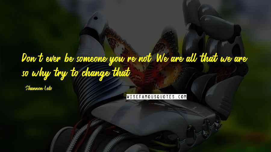 Shannon Leto Quotes: Don't ever be someone you're not. We are all that we are, so why try to change that?