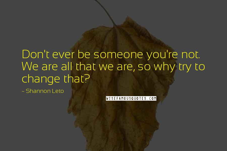 Shannon Leto Quotes: Don't ever be someone you're not. We are all that we are, so why try to change that?