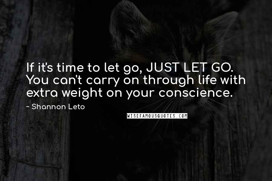 Shannon Leto Quotes: If it's time to let go, JUST LET GO. You can't carry on through life with extra weight on your conscience.