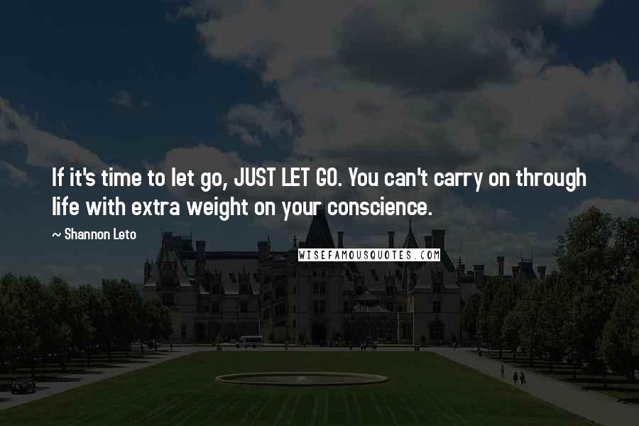 Shannon Leto Quotes: If it's time to let go, JUST LET GO. You can't carry on through life with extra weight on your conscience.