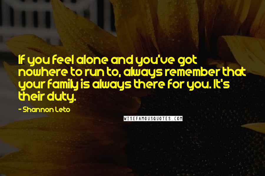 Shannon Leto Quotes: If you feel alone and you've got nowhere to run to, always remember that your family is always there for you. It's their duty.