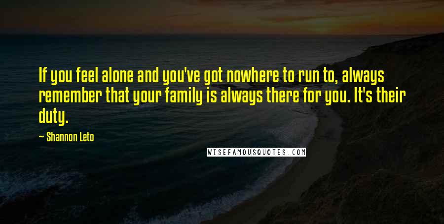 Shannon Leto Quotes: If you feel alone and you've got nowhere to run to, always remember that your family is always there for you. It's their duty.