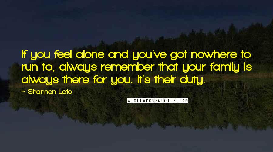 Shannon Leto Quotes: If you feel alone and you've got nowhere to run to, always remember that your family is always there for you. It's their duty.