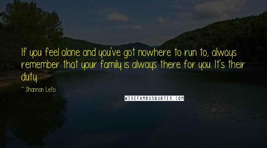 Shannon Leto Quotes: If you feel alone and you've got nowhere to run to, always remember that your family is always there for you. It's their duty.