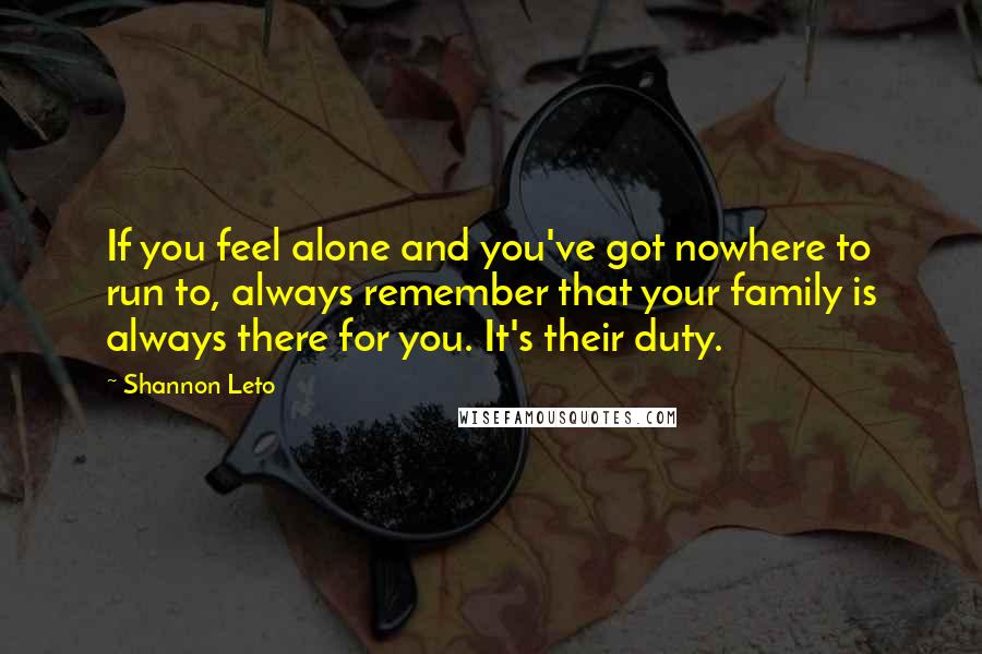 Shannon Leto Quotes: If you feel alone and you've got nowhere to run to, always remember that your family is always there for you. It's their duty.