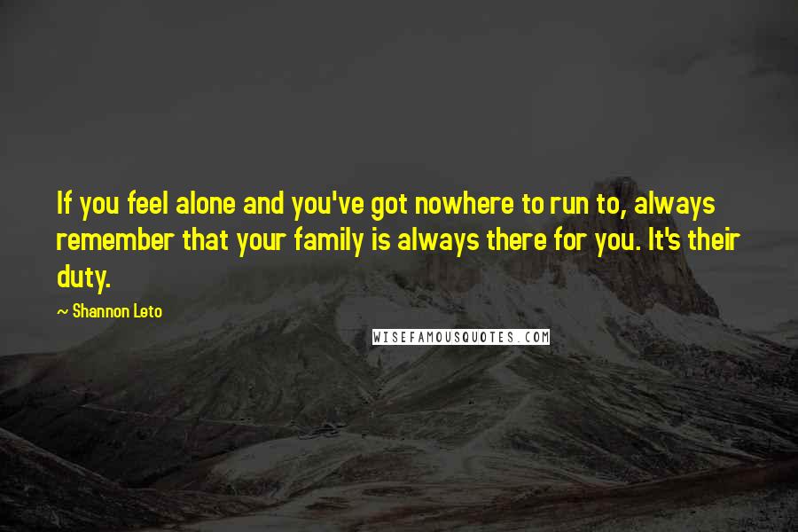 Shannon Leto Quotes: If you feel alone and you've got nowhere to run to, always remember that your family is always there for you. It's their duty.