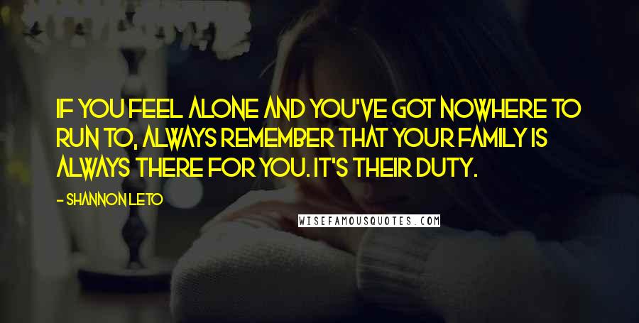 Shannon Leto Quotes: If you feel alone and you've got nowhere to run to, always remember that your family is always there for you. It's their duty.
