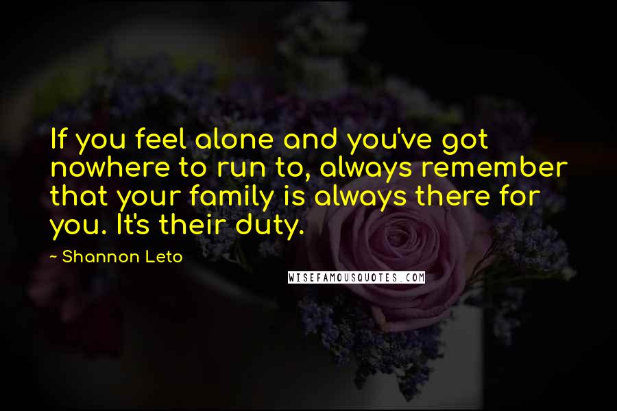 Shannon Leto Quotes: If you feel alone and you've got nowhere to run to, always remember that your family is always there for you. It's their duty.