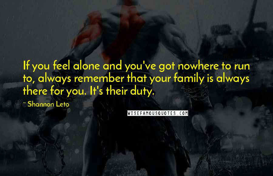 Shannon Leto Quotes: If you feel alone and you've got nowhere to run to, always remember that your family is always there for you. It's their duty.