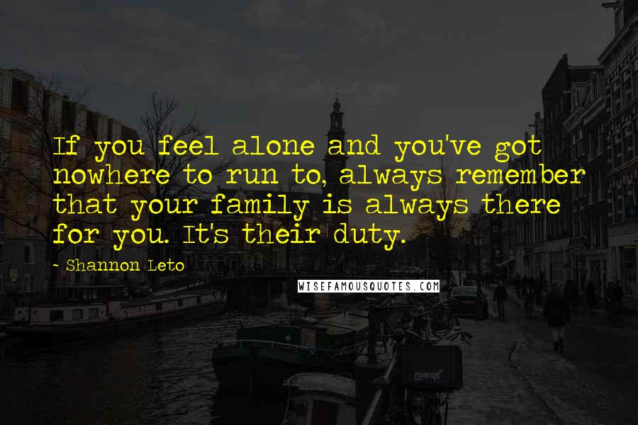 Shannon Leto Quotes: If you feel alone and you've got nowhere to run to, always remember that your family is always there for you. It's their duty.