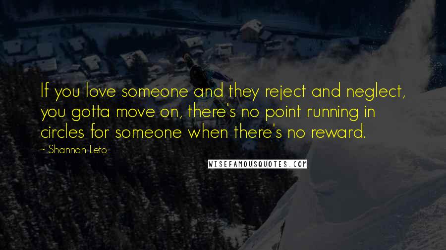 Shannon Leto Quotes: If you love someone and they reject and neglect, you gotta move on, there's no point running in circles for someone when there's no reward.