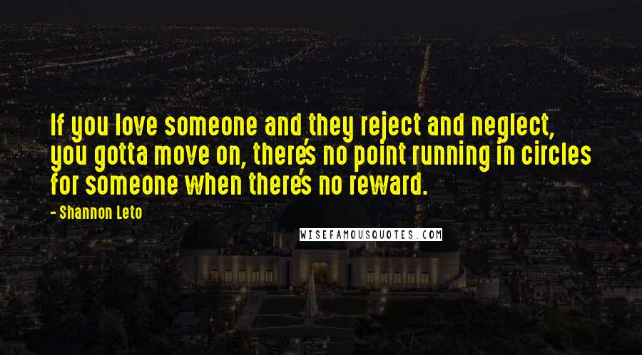 Shannon Leto Quotes: If you love someone and they reject and neglect, you gotta move on, there's no point running in circles for someone when there's no reward.