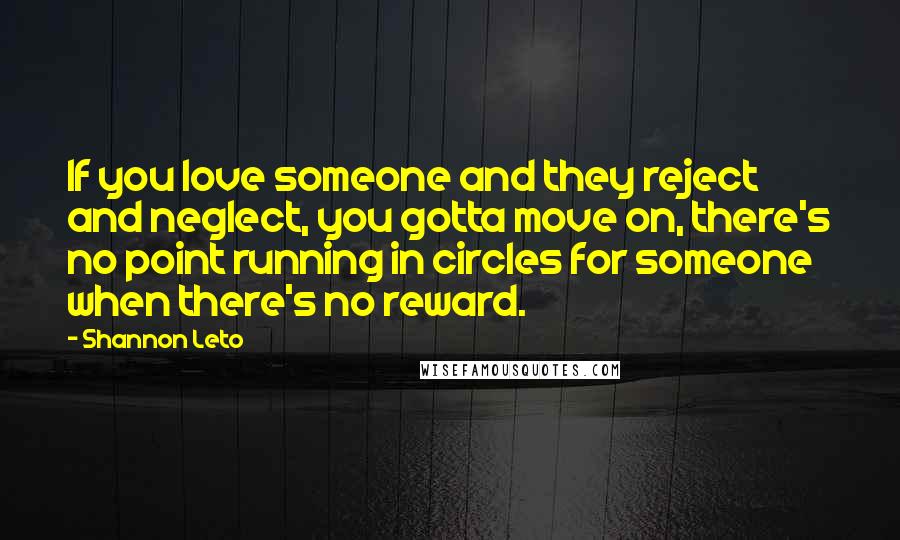 Shannon Leto Quotes: If you love someone and they reject and neglect, you gotta move on, there's no point running in circles for someone when there's no reward.