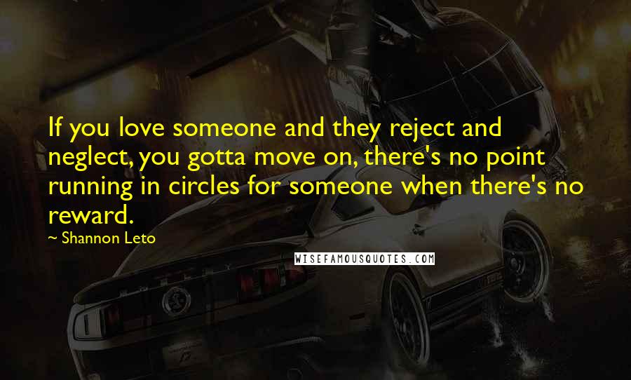 Shannon Leto Quotes: If you love someone and they reject and neglect, you gotta move on, there's no point running in circles for someone when there's no reward.