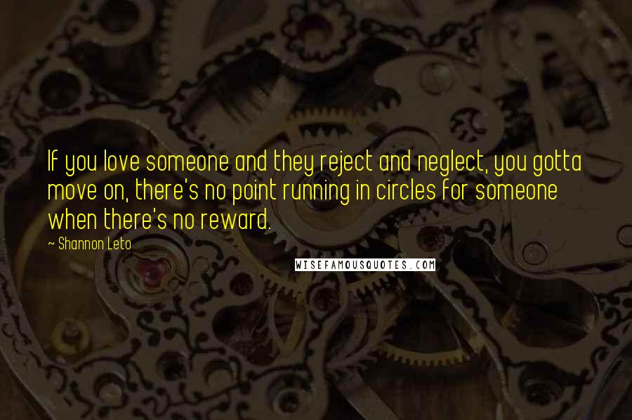 Shannon Leto Quotes: If you love someone and they reject and neglect, you gotta move on, there's no point running in circles for someone when there's no reward.