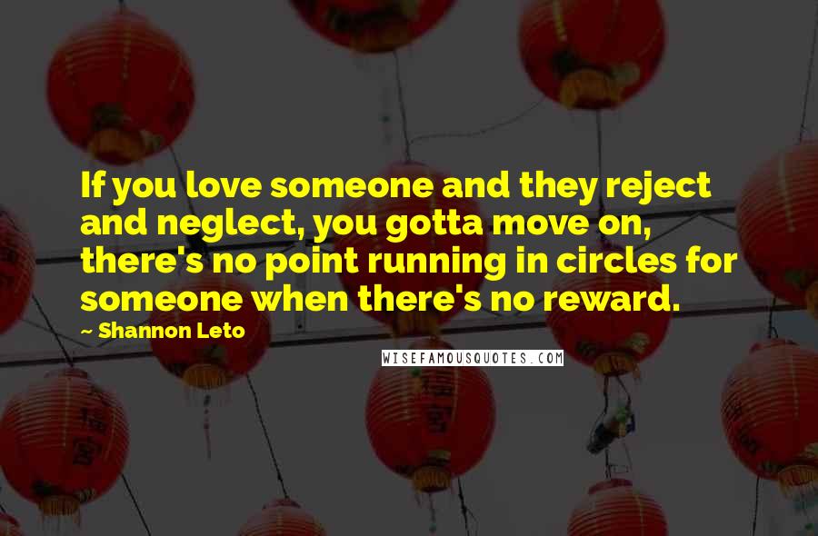 Shannon Leto Quotes: If you love someone and they reject and neglect, you gotta move on, there's no point running in circles for someone when there's no reward.