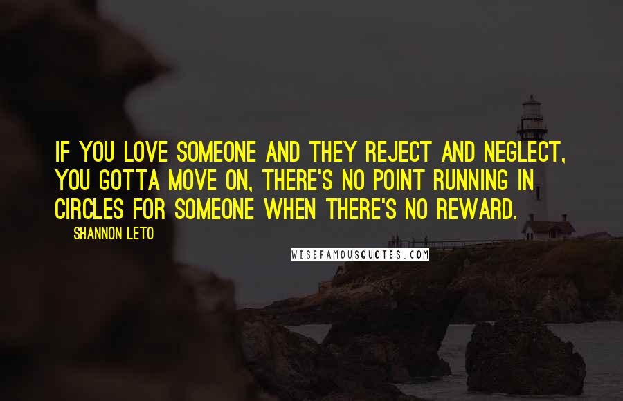 Shannon Leto Quotes: If you love someone and they reject and neglect, you gotta move on, there's no point running in circles for someone when there's no reward.