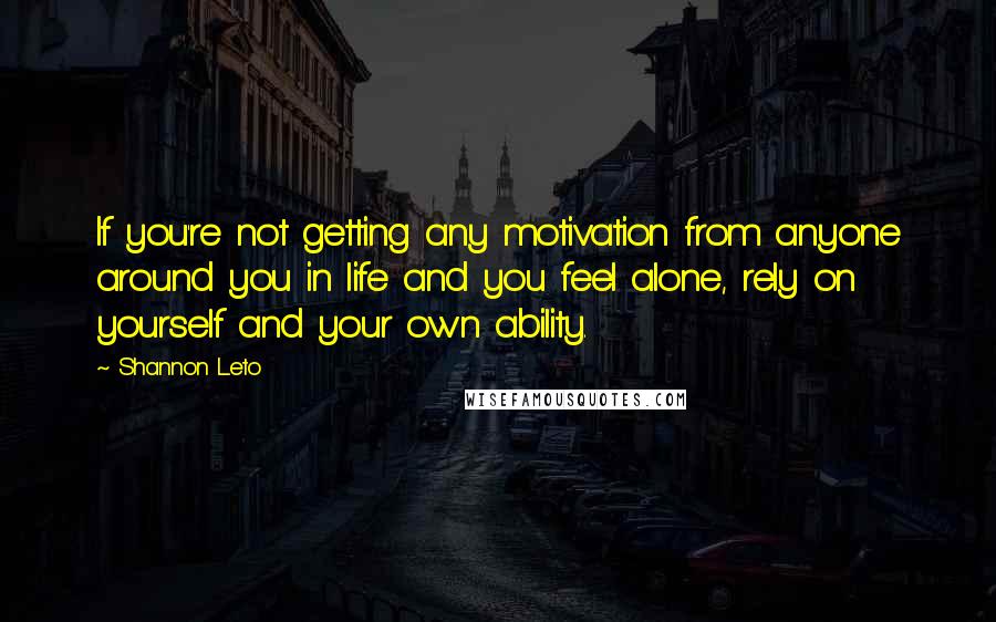 Shannon Leto Quotes: If you're not getting any motivation from anyone around you in life and you feel alone, rely on yourself and your own ability.