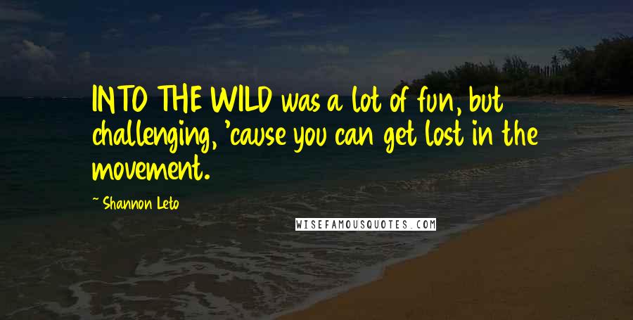 Shannon Leto Quotes: INTO THE WILD was a lot of fun, but challenging, 'cause you can get lost in the movement.