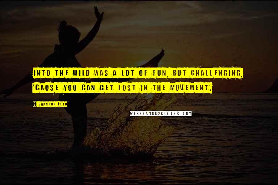 Shannon Leto Quotes: INTO THE WILD was a lot of fun, but challenging, 'cause you can get lost in the movement.