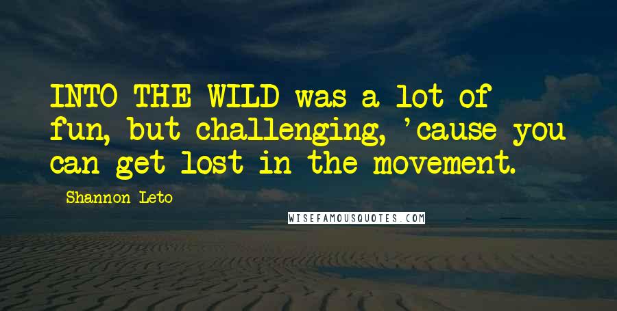 Shannon Leto Quotes: INTO THE WILD was a lot of fun, but challenging, 'cause you can get lost in the movement.