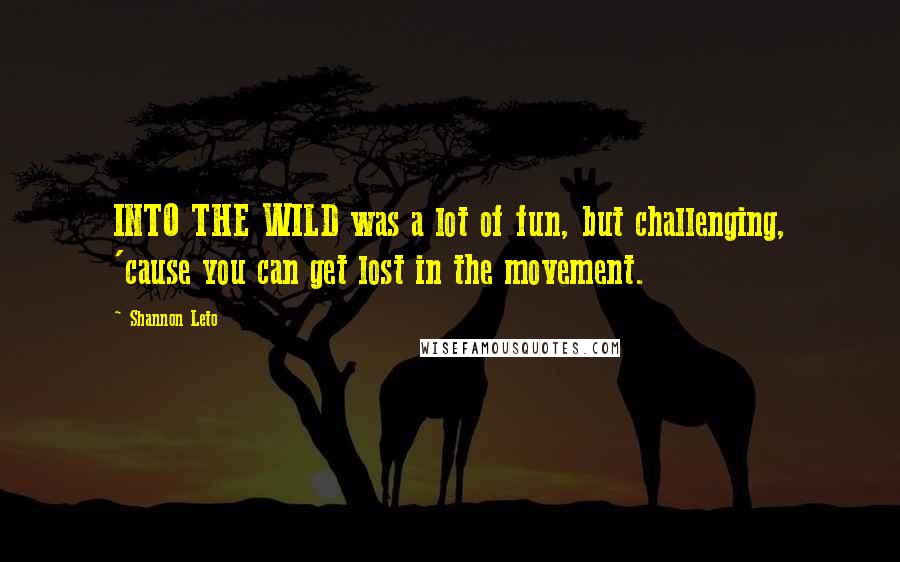 Shannon Leto Quotes: INTO THE WILD was a lot of fun, but challenging, 'cause you can get lost in the movement.
