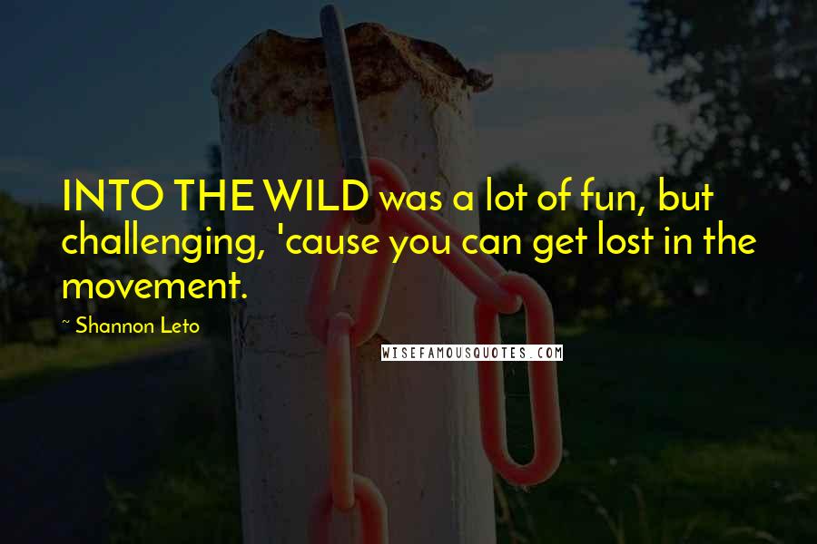 Shannon Leto Quotes: INTO THE WILD was a lot of fun, but challenging, 'cause you can get lost in the movement.