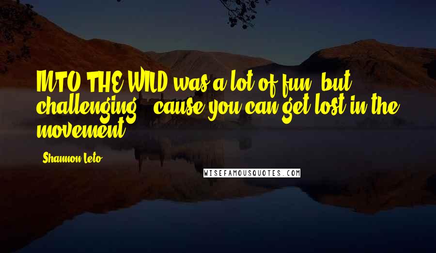 Shannon Leto Quotes: INTO THE WILD was a lot of fun, but challenging, 'cause you can get lost in the movement.