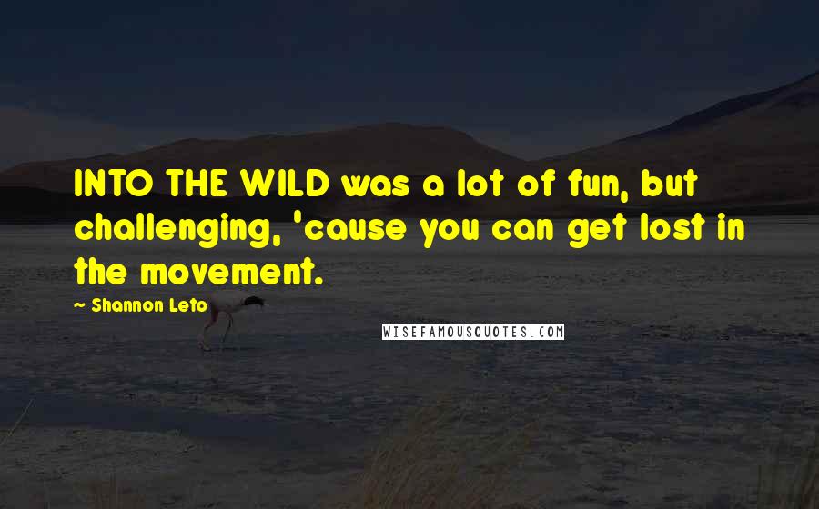 Shannon Leto Quotes: INTO THE WILD was a lot of fun, but challenging, 'cause you can get lost in the movement.