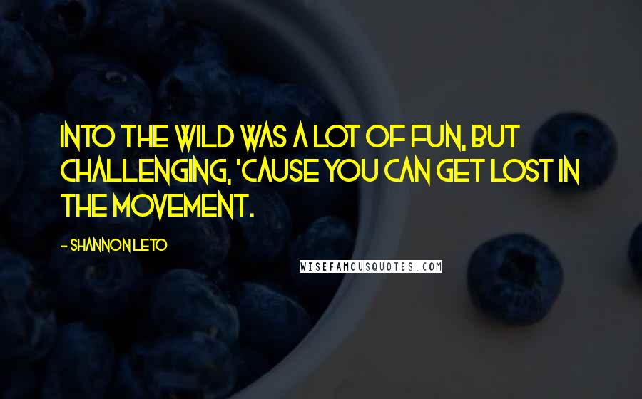 Shannon Leto Quotes: INTO THE WILD was a lot of fun, but challenging, 'cause you can get lost in the movement.