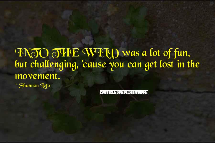 Shannon Leto Quotes: INTO THE WILD was a lot of fun, but challenging, 'cause you can get lost in the movement.