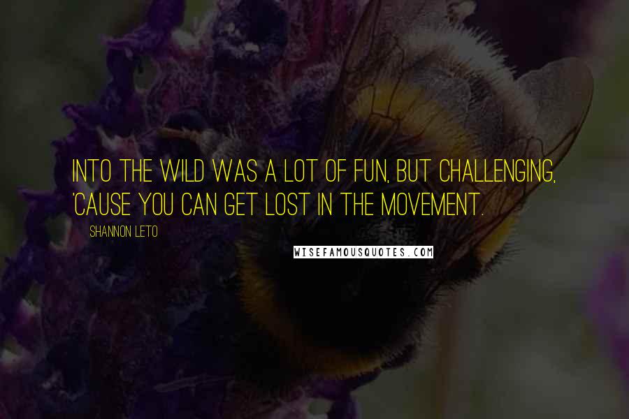 Shannon Leto Quotes: INTO THE WILD was a lot of fun, but challenging, 'cause you can get lost in the movement.