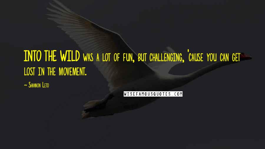 Shannon Leto Quotes: INTO THE WILD was a lot of fun, but challenging, 'cause you can get lost in the movement.