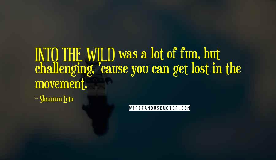 Shannon Leto Quotes: INTO THE WILD was a lot of fun, but challenging, 'cause you can get lost in the movement.