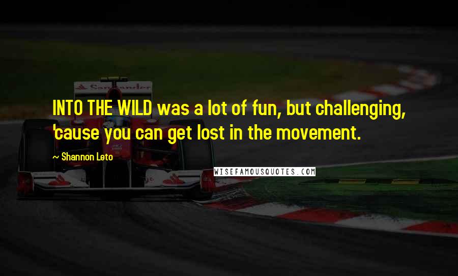 Shannon Leto Quotes: INTO THE WILD was a lot of fun, but challenging, 'cause you can get lost in the movement.