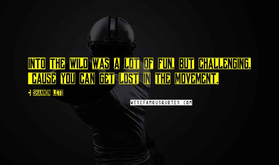 Shannon Leto Quotes: INTO THE WILD was a lot of fun, but challenging, 'cause you can get lost in the movement.