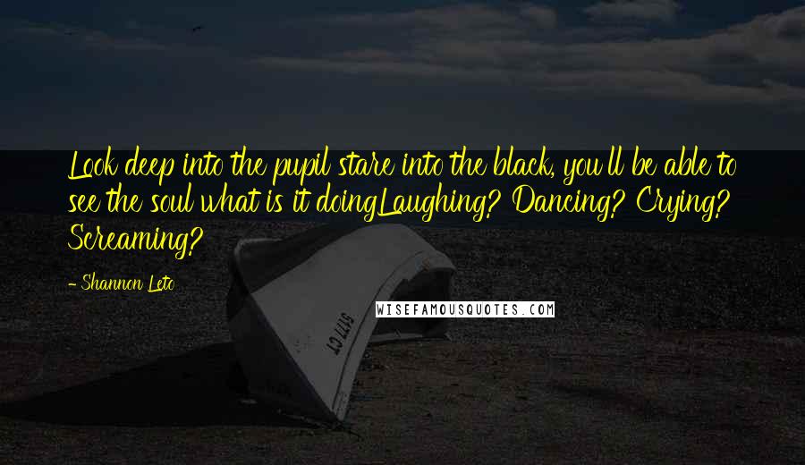 Shannon Leto Quotes: Look deep into the pupil stare into the black, you'll be able to see the soul what is it doingLaughing? Dancing? Crying? Screaming?