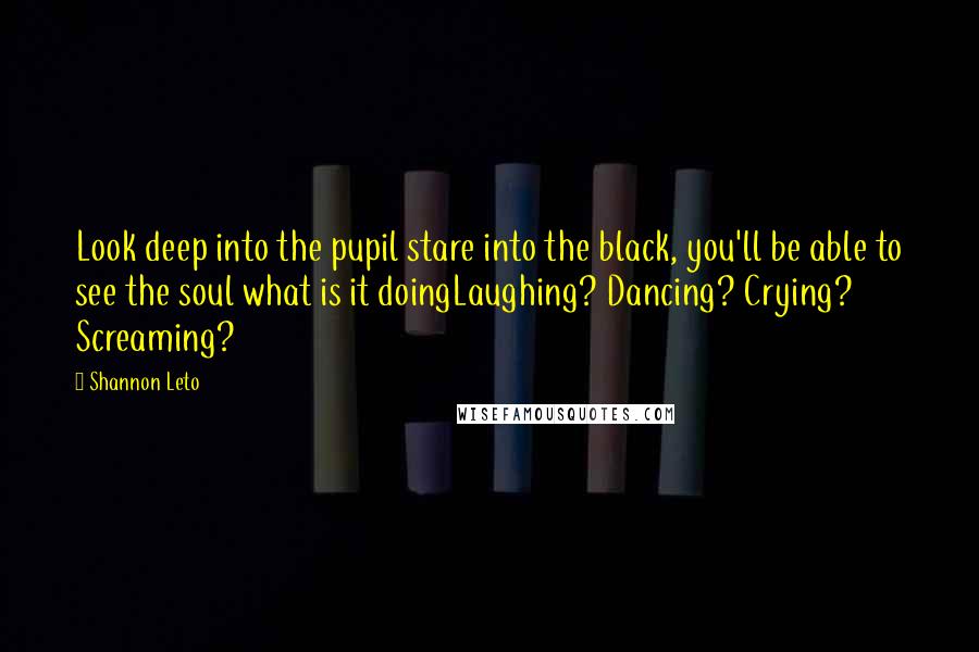 Shannon Leto Quotes: Look deep into the pupil stare into the black, you'll be able to see the soul what is it doingLaughing? Dancing? Crying? Screaming?