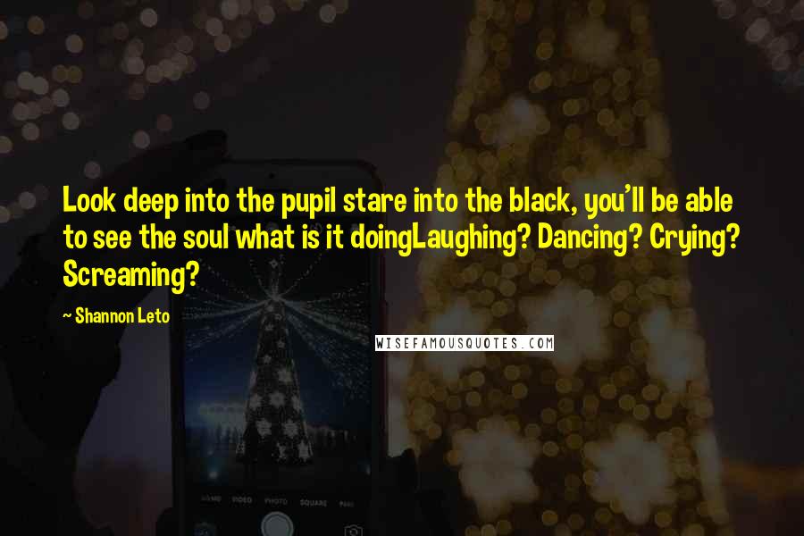 Shannon Leto Quotes: Look deep into the pupil stare into the black, you'll be able to see the soul what is it doingLaughing? Dancing? Crying? Screaming?