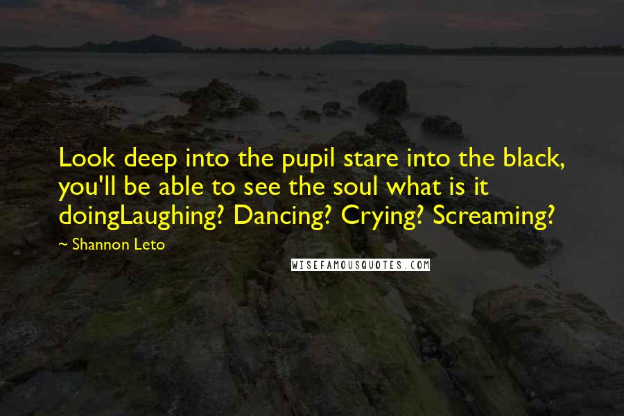 Shannon Leto Quotes: Look deep into the pupil stare into the black, you'll be able to see the soul what is it doingLaughing? Dancing? Crying? Screaming?