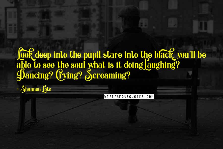 Shannon Leto Quotes: Look deep into the pupil stare into the black, you'll be able to see the soul what is it doingLaughing? Dancing? Crying? Screaming?