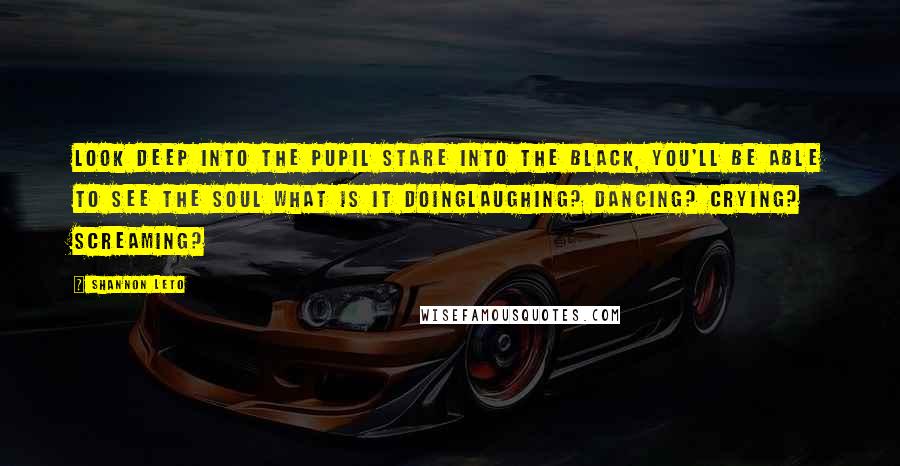 Shannon Leto Quotes: Look deep into the pupil stare into the black, you'll be able to see the soul what is it doingLaughing? Dancing? Crying? Screaming?