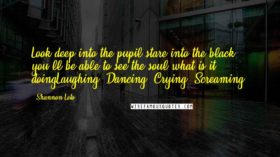 Shannon Leto Quotes: Look deep into the pupil stare into the black, you'll be able to see the soul what is it doingLaughing? Dancing? Crying? Screaming?