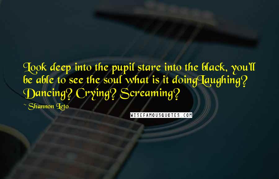 Shannon Leto Quotes: Look deep into the pupil stare into the black, you'll be able to see the soul what is it doingLaughing? Dancing? Crying? Screaming?