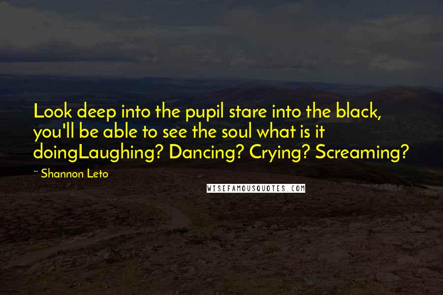 Shannon Leto Quotes: Look deep into the pupil stare into the black, you'll be able to see the soul what is it doingLaughing? Dancing? Crying? Screaming?